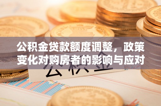 集安公积金贷款额度调整，政策变化对购房者的影响与应对策略