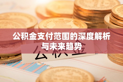 集安公积金支付范围的深度解析与未来趋势