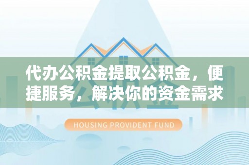 集安代办公积金提取公积金，便捷服务，解决你的资金需求