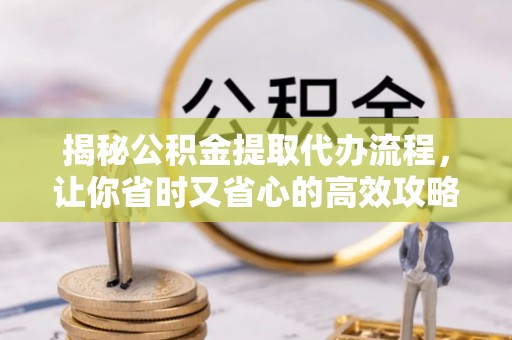 集安揭秘公积金提取代办流程，让你省时又省心的高效攻略