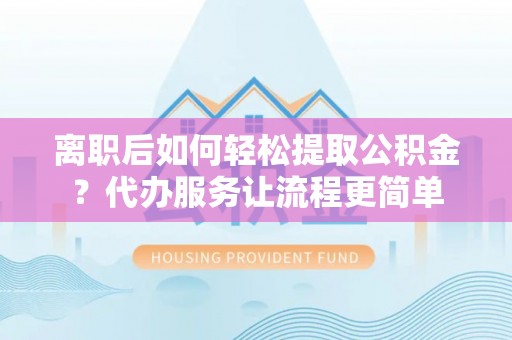 集安离职后如何轻松提取公积金？代办服务让流程更简单