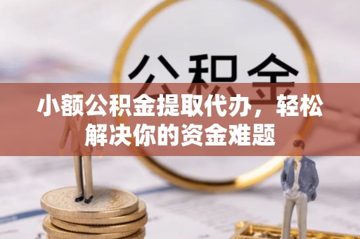 集安小额公积金提取代办，轻松解决你的资金难题