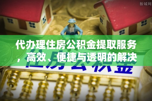 集安代办理住房公积金提取服务，高效、便捷与透明的解决方案