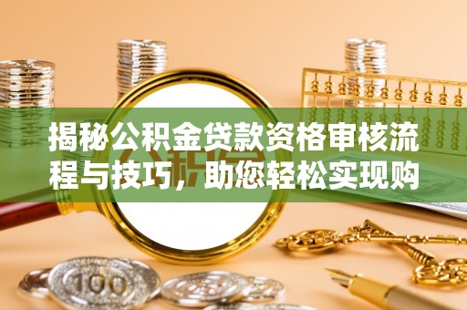 集安揭秘公积金贷款资格审核流程与技巧，助您轻松实现购房梦想