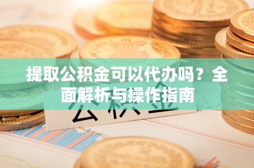 集安提取公积金可以代办吗？全面解析与操作指南