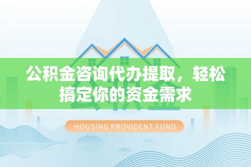 集安公积金咨询代办提取，轻松搞定你的资金需求