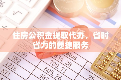 集安住房公积金提取代办，省时省力的便捷服务
