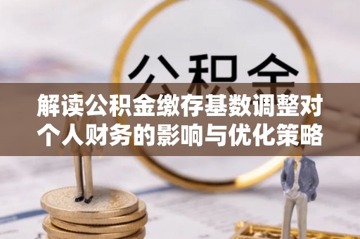 集安解读公积金缴存基数调整对个人财务的影响与优化策略
