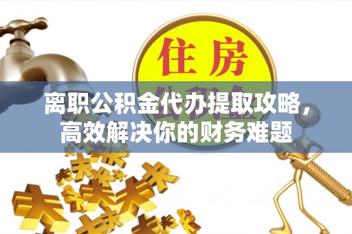 集安离职公积金代办提取攻略，高效解决你的财务难题