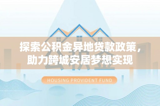 集安探索公积金异地贷款政策，助力跨城安居梦想实现