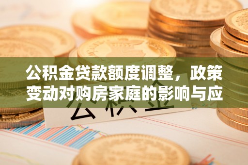 集安公积金贷款额度调整，政策变动对购房家庭的影响与应对策略