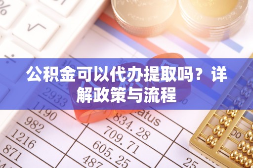 集安公积金可以代办提取吗？详解政策与流程