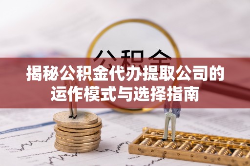 集安揭秘公积金代办提取公司的运作模式与选择指南