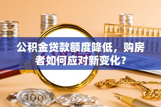 集安公积金贷款额度降低，购房者如何应对新变化？