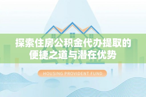 集安探索住房公积金代办提取的便捷之道与潜在优势