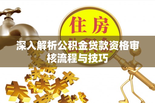 集安深入解析公积金贷款资格审核流程与技巧