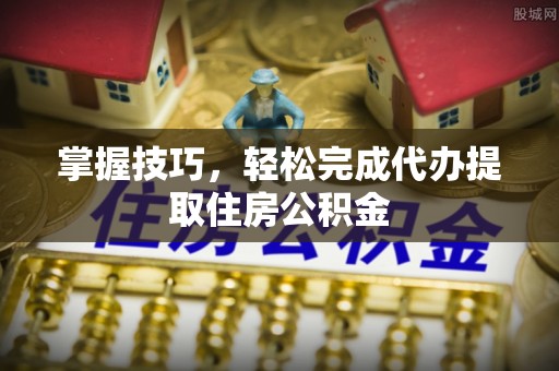 集安掌握技巧，轻松完成代办提取住房公积金