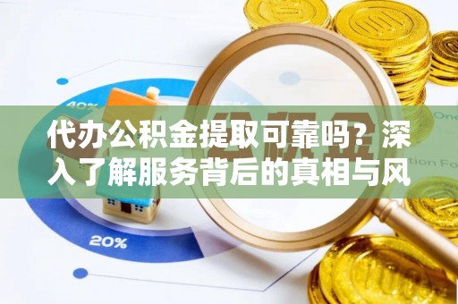 集安代办公积金提取可靠吗？深入了解服务背后的真相与风险