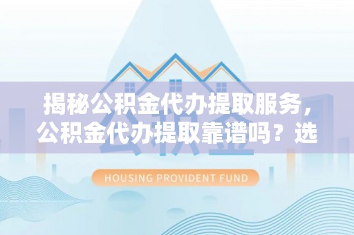 集安揭秘公积金代办提取服务，公积金代办提取靠谱吗？选择需谨慎