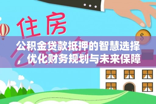 集安公积金贷款抵押的智慧选择，优化财务规划与未来保障
