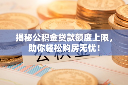 集安揭秘公积金贷款额度上限，助你轻松购房无忧！