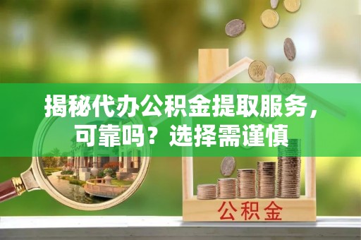集安揭秘代办公积金提取服务，可靠吗？选择需谨慎
