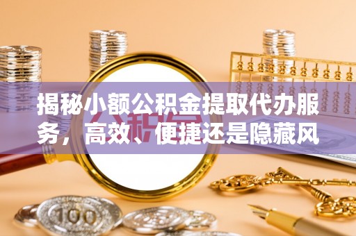 集安揭秘小额公积金提取代办服务，高效、便捷还是隐藏风险？