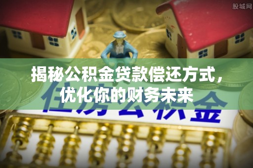 集安揭秘公积金贷款偿还方式，优化你的财务未来