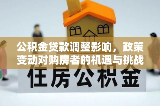 集安公积金贷款调整影响，政策变动对购房者的机遇与挑战