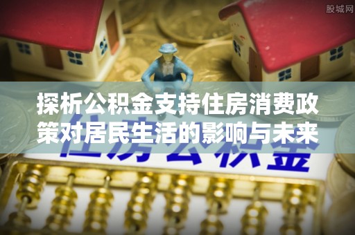 集安探析公积金支持住房消费政策对居民生活的影响与未来展望