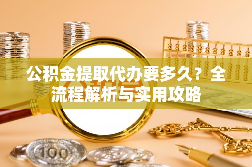集安公积金提取代办要多久？全流程解析与实用攻略
