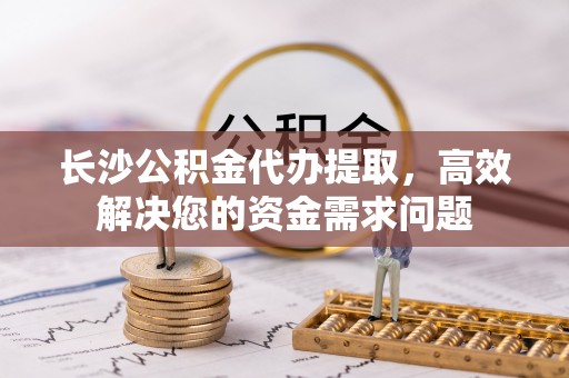 集安长沙公积金代办提取，高效解决您的资金需求问题