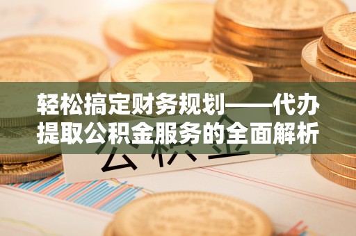 集安轻松搞定财务规划——代办提取公积金服务的全面解析