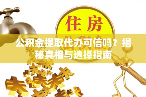 集安公积金提取代办可信吗？揭秘真相与选择指南