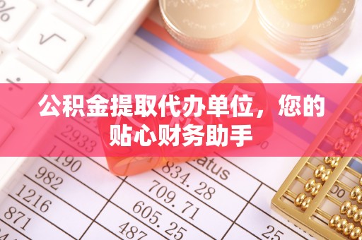 集安公积金提取代办单位，您的贴心财务助手