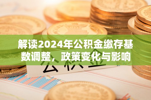 集安解读2024年公积金缴存基数调整，政策变化与影响