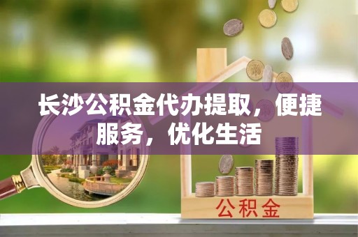 集安长沙公积金代办提取，便捷服务，优化生活