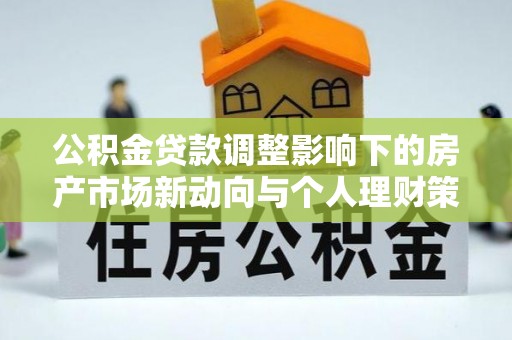 集安公积金贷款调整影响下的房产市场新动向与个人理财策略