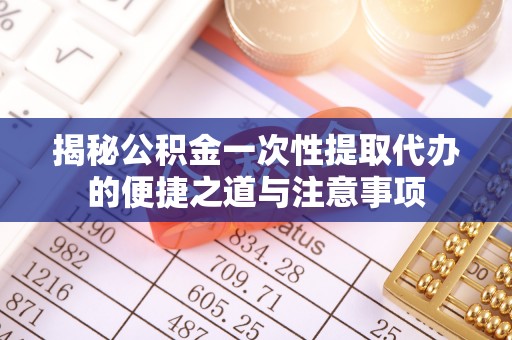 集安揭秘公积金一次性提取代办的便捷之道与注意事项
