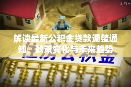 集安解读最新公积金贷款调整通知，政策变化与未来趋势