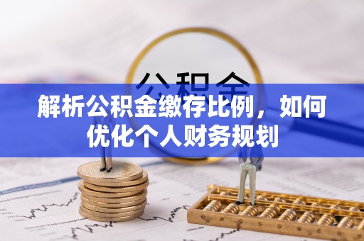 集安解析公积金缴存比例，如何优化个人财务规划