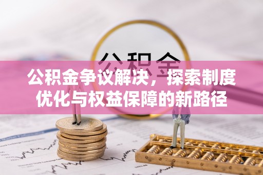 集安公积金争议解决，探索制度优化与权益保障的新路径