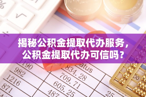 集安揭秘公积金提取代办服务，公积金提取代办可信吗？