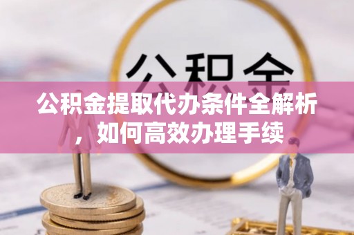 集安公积金提取代办条件全解析，如何高效办理手续