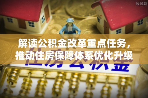 集安解读公积金改革重点任务，推动住房保障体系优化升级