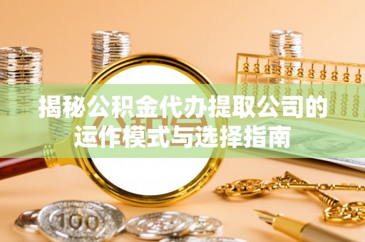 集安揭秘公积金代办提取公司的运作模式与选择指南