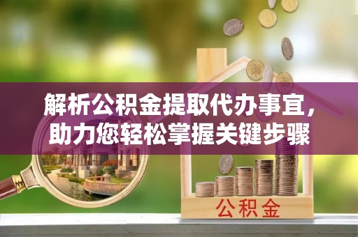 集安解析公积金提取代办事宜，助力您轻松掌握关键步骤