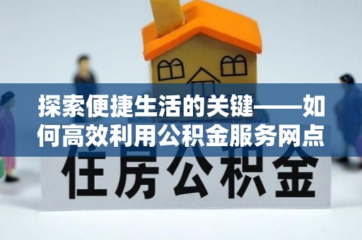集安探索便捷生活的关键——如何高效利用公积金服务网点查询功能