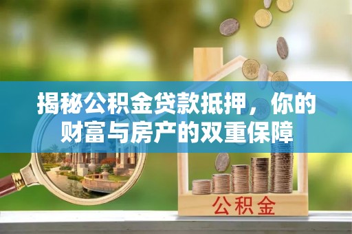 集安揭秘公积金贷款抵押，你的财富与房产的双重保障