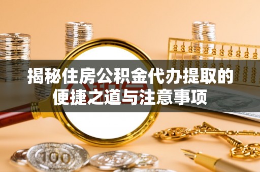 集安揭秘住房公积金代办提取的便捷之道与注意事项